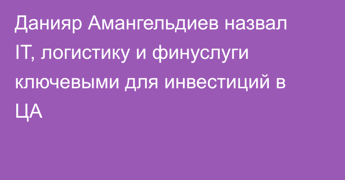 Данияр Амангельдиев назвал IT, логистику и финуслуги ключевыми для инвестиций в ЦА