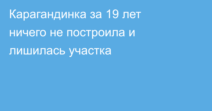 Карагандинка за 19 лет ничего не построила и лишилась участка