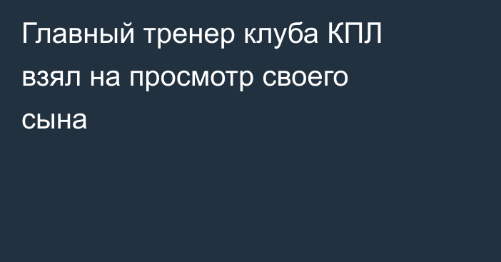 Главный тренер клуба КПЛ взял на просмотр своего сына