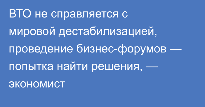 ВТО не справляется с мировой дестабилизацией, проведение бизнес-форумов — попытка найти решения, — экономист