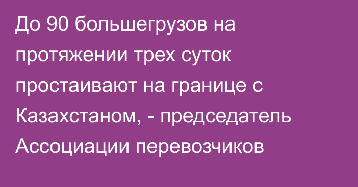 До 90 большегрузов на протяжении трех суток простаивают на границе с Казахстаном, - председатель Ассоциации перевозчиков