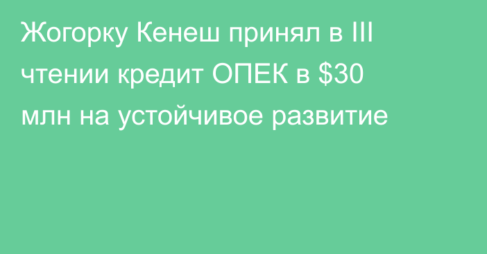 Жогорку Кенеш принял в III чтении кредит ОПЕК в $30 млн на устойчивое развитие