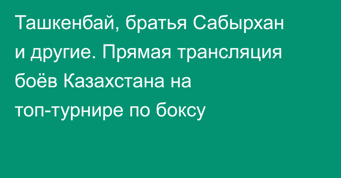 Ташкенбай, братья Сабырхан и другие. Прямая трансляция боёв Казахстана на топ-турнире по боксу