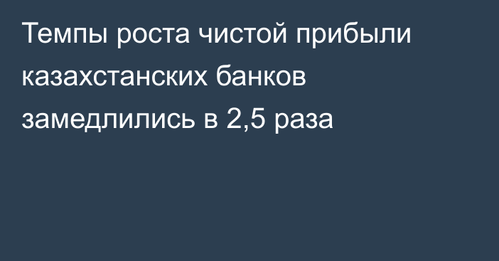 Темпы роста чистой прибыли казахстанских банков замедлились в 2,5 раза
