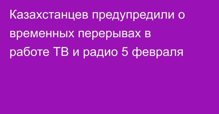 Казахстанцев предупредили о временных перерывах в работе ТВ и радио 5 февраля