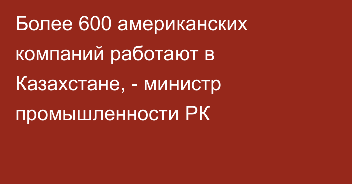 Более 600 американских компаний работают в Казахстане, - министр промышленности РК