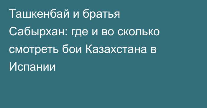 Ташкенбай и братья Сабырхан: где и во сколько смотреть бои Казахстана в Испании