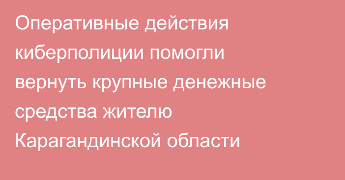 Оперативные действия киберполиции помогли вернуть крупные денежные средства жителю Карагандинской области