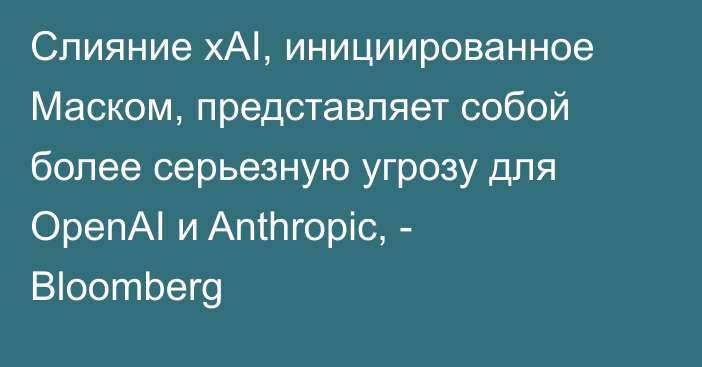 Слияние xAI, инициированное Маском, представляет собой более серьезную угрозу для OpenAI и Anthropic, - Bloomberg