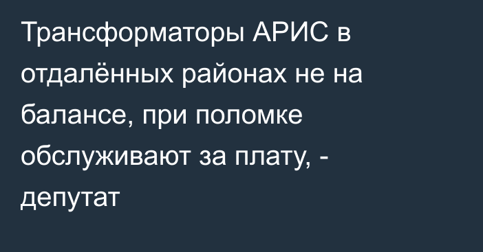 Трансформаторы АРИС в отдалённых районах не на балансе, при поломке обслуживают за плату, - депутат
