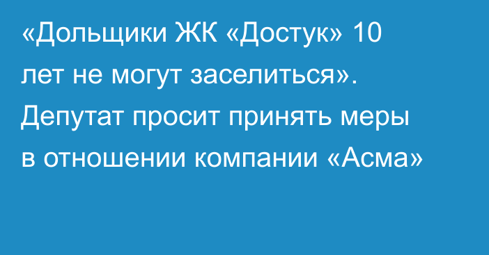 «Дольщики ЖК «Достук» 10 лет не могут заселиться». Депутат просит принять меры в отношении компании «Асма»