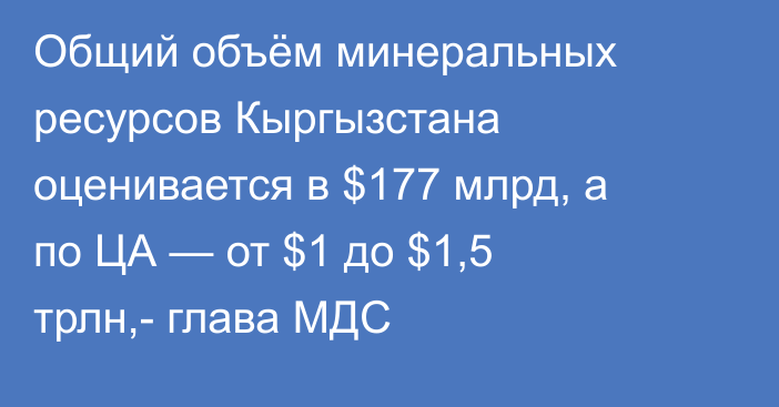 Общий объём минеральных ресурсов Кыргызстана оценивается в $177 млрд, а по ЦА — от $1 до $1,5 трлн,- глава МДС 