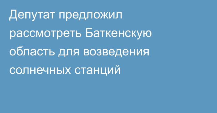 Депутат предложил рассмотреть Баткенскую область для возведения солнечных станций 