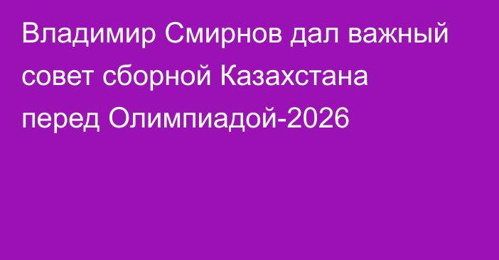 Владимир Смирнов дал важный совет сборной Казахстана перед Олимпиадой-2026