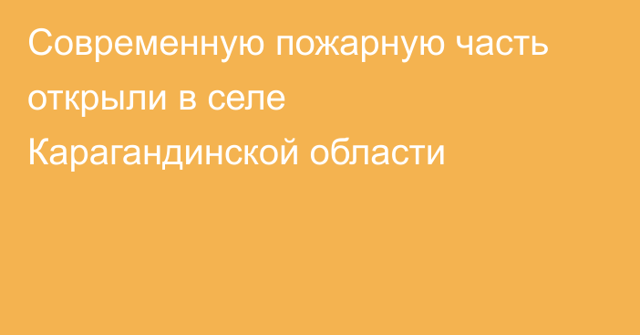 Современную пожарную часть открыли в селе Карагандинской области