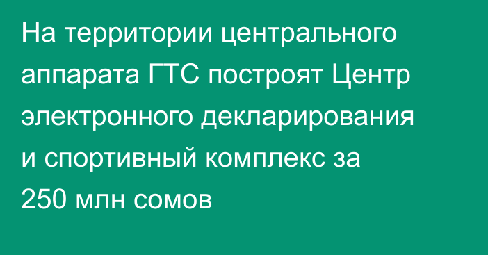 На территории центрального аппарата ГТС построят Центр электронного декларирования и спортивный комплекс за 250 млн сомов