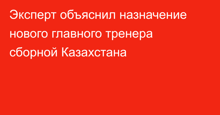 Эксперт объяснил назначение нового главного тренера сборной Казахстана