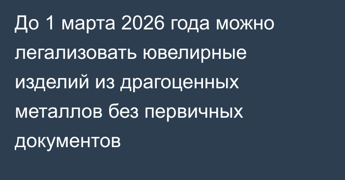 До 1 марта 2026 года можно легализовать ювелирные изделий из драгоценных металлов без первичных документов