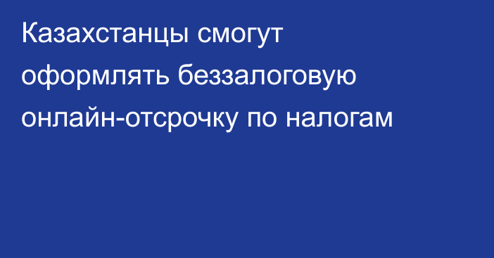 Казахстанцы смогут оформлять беззалоговую онлайн-отсрочку по налогам