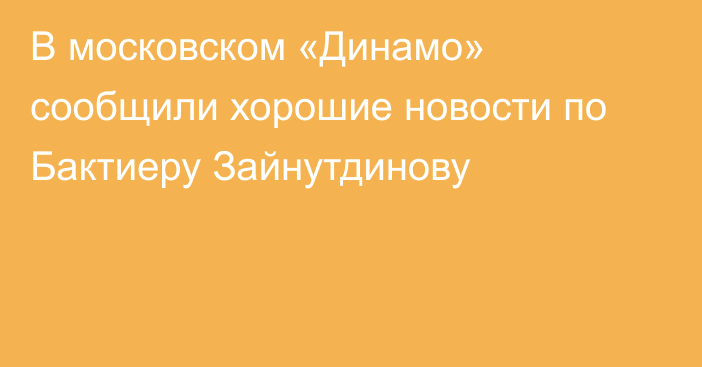 В московском «Динамо» сообщили хорошие новости по Бактиеру Зайнутдинову