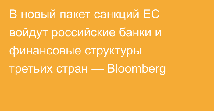 В новый пакет санкций ЕС войдут российские банки и финансовые структуры третьих стран — Bloomberg