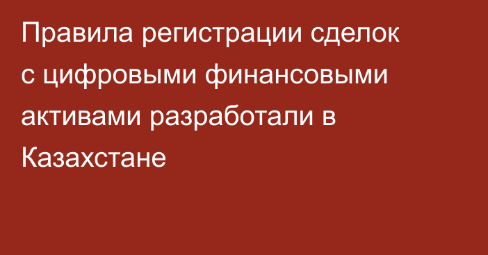 Правила регистрации сделок с цифровыми финансовыми активами разработали в Казахстане