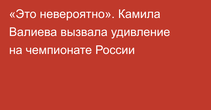 «Это невероятно». Камила Валиева вызвала удивление на чемпионате России