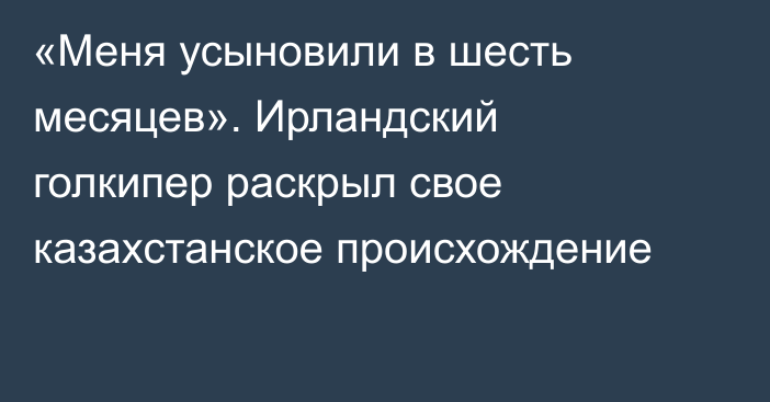 «Меня усыновили в шесть месяцев». Ирландский голкипер раскрыл свое казахстанское происхождение