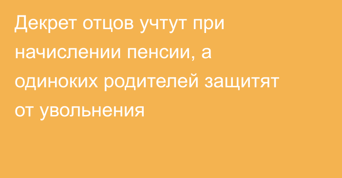 Декрет отцов учтут при начислении пенсии, а одиноких родителей защитят от увольнения