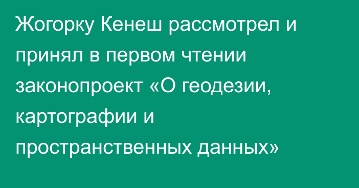 Жогорку Кенеш рассмотрел и принял в первом чтении законопроект «О геодезии, картографии и пространственных данных»