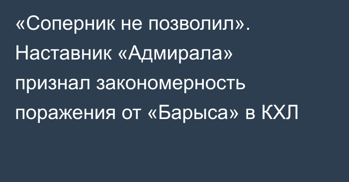 «Соперник не позволил». Наставник «Адмирала» признал закономерность поражения от «Барыса» в КХЛ