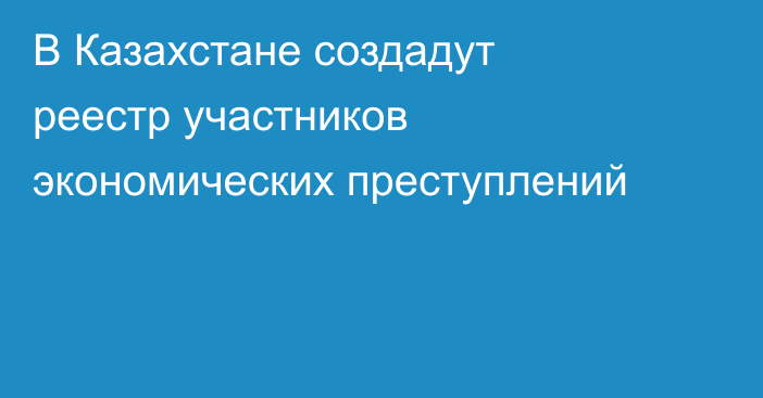 В Казахстане создадут реестр участников экономических преступлений