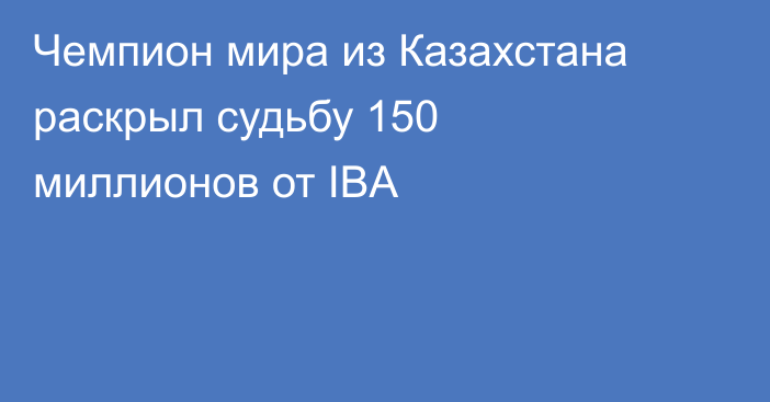 Чемпион мира из Казахстана раскрыл судьбу 150 миллионов от IBA