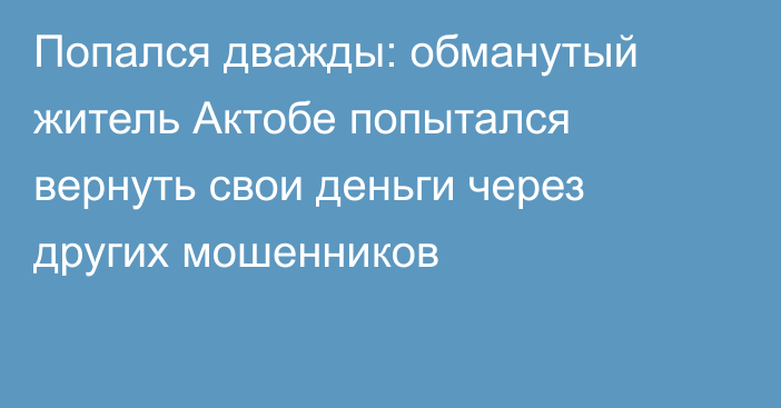 Попался дважды: обманутый житель Актобе попытался вернуть свои деньги через других мошенников