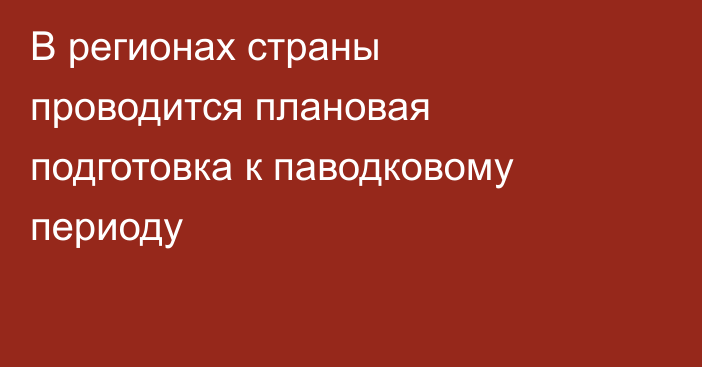 В регионах страны проводится плановая подготовка к паводковому периоду