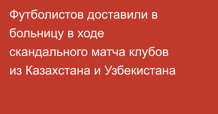 Футболистов доставили в больницу в ходе скандального матча клубов из Казахстана и Узбекистана