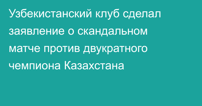 Узбекистанский клуб сделал заявление о скандальном матче против двукратного чемпиона Казахстана