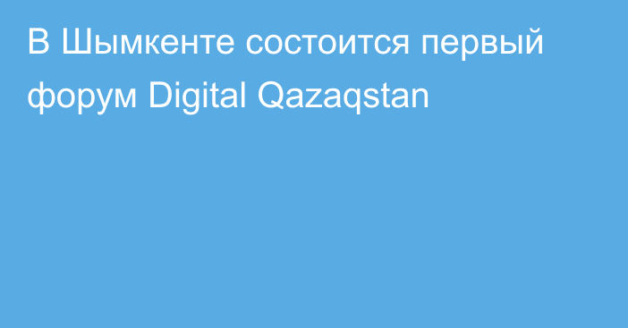 В Шымкенте состоится первый форум Digital Qazaqstan