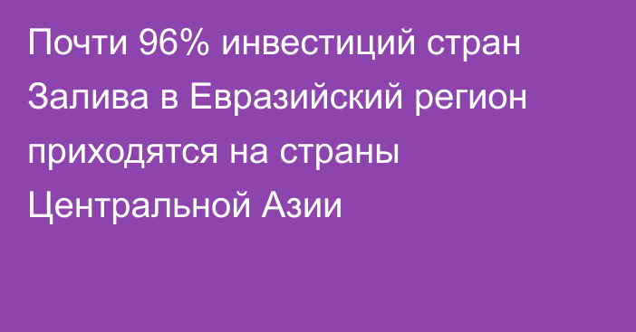 Почти 96% инвестиций стран Залива в Евразийский регион приходятся на страны Центральной Азии