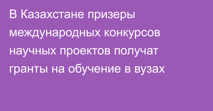 В Казахстане призеры международных конкурсов научных проектов получат гранты на обучение в вузах