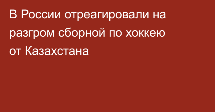 В России отреагировали на разгром сборной по хоккею от Казахстана