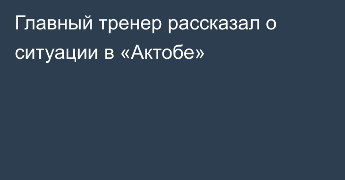 Главный тренер рассказал о ситуации в «Актобе»