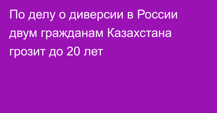 По делу о диверсии в России двум гражданам Казахстана грозит до 20 лет