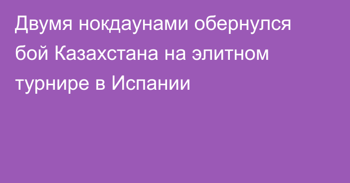 Двумя нокдаунами обернулся бой Казахстана на элитном турнире в Испании
