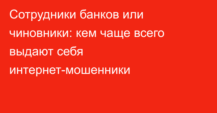 Сотрудники банков или чиновники: кем чаще всего выдают себя интернет-мошенники