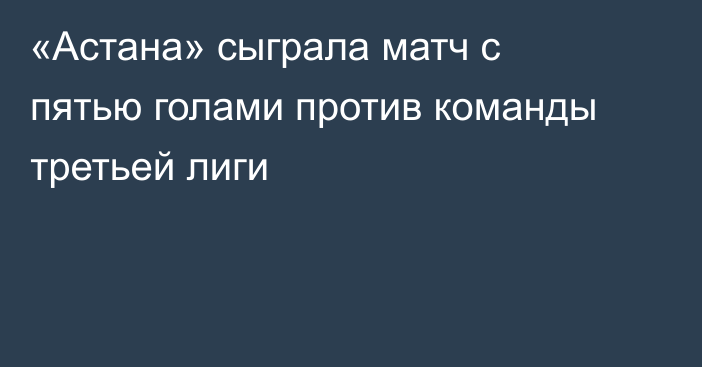 «Астана» сыграла матч с пятью голами против команды третьей лиги