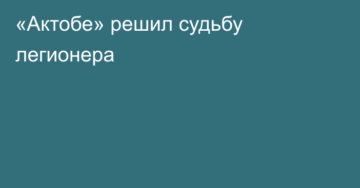 «Актобе» решил судьбу легионера