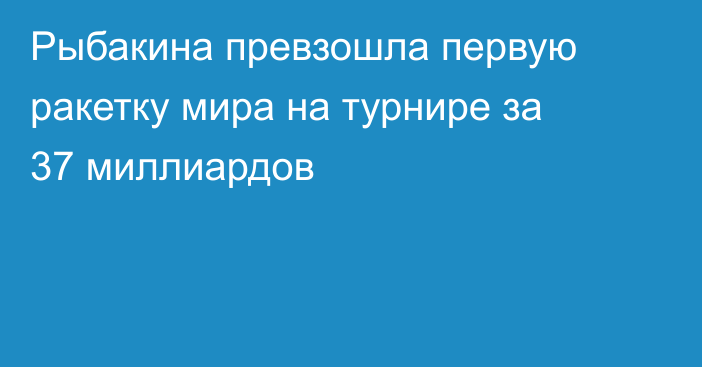 Рыбакина превзошла первую ракетку мира на турнире за 37 миллиардов