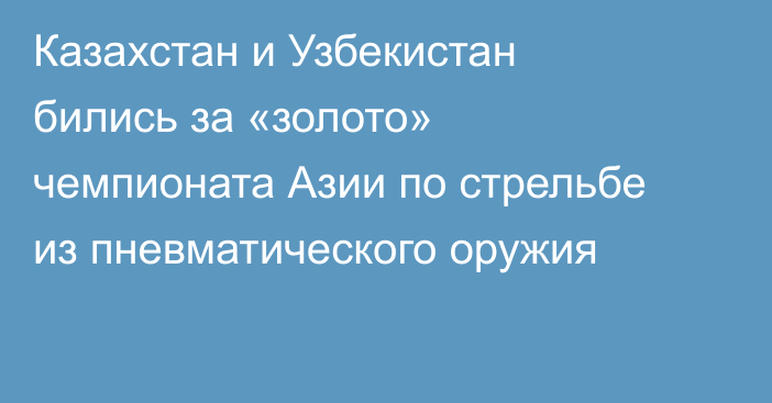 Казахстан и Узбекистан бились за «золото» чемпионата Азии по стрельбе из пневматического оружия