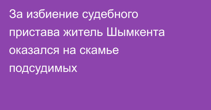За избиение судебного пристава житель Шымкента оказался на скамье подсудимых